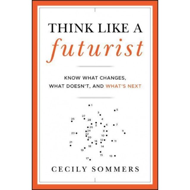 Think Like a Futurist: Know What Changes, What Doesn't, and What's Next