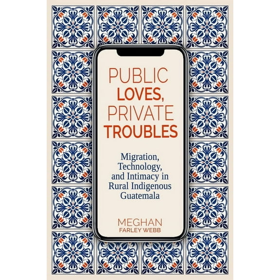Contemporary Issues and Methods in Indig Public Loves, Private Troubles: Migration, Technology, and Intimacy in Rural Indigenous Guatemala, (Paperback)