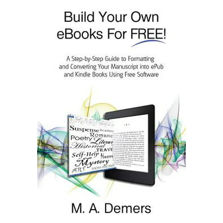 Build Your Own eBooks for Free! : A Step-By-Step Guide to Formatting and Converting Your Manuscript Into Epub and Kindle Books Using Free Software