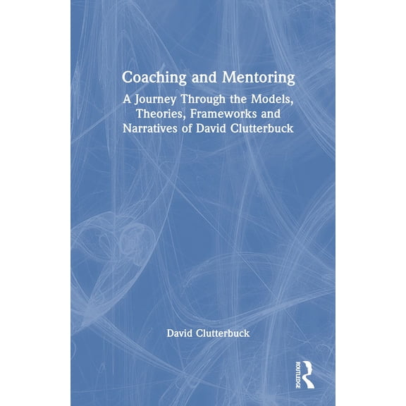 Coaching and Mentoring: A Journey Through the Models, Theories, Frameworks and Narratives of David Clutterbuck, (Hardcover)