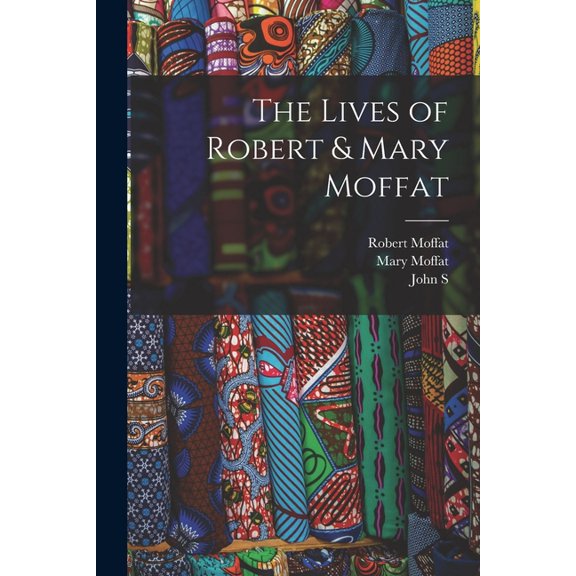 The Lives of Robert & Mary Moffat (Paperback) by Robert Moffat, John S 1835-1918 Moffat, Mary Moffat