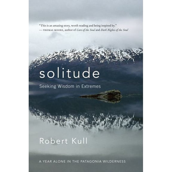 Solitude: Seeking Wisdom in Extremes: A Year Alone in the Patagonia Wilderness