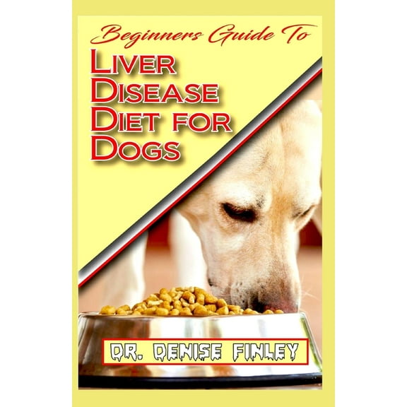Beginners Guide To Liver Disease Diet for Dogs: A Comprehensive list of homemade recipes to cure (Paperback) by Dr. Denise Finley