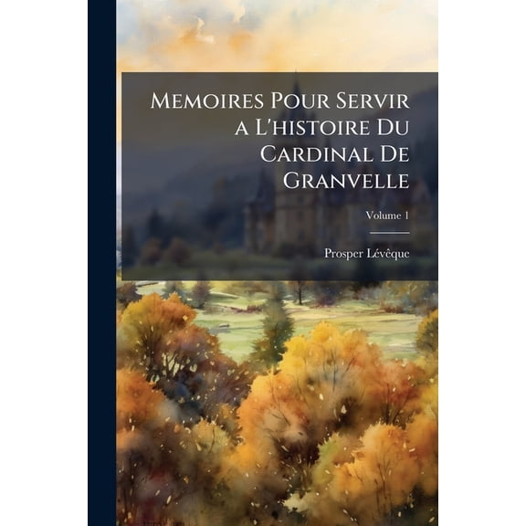 Memoires Pour Servir A L'Histoire Du Cardinal de Granvelle : Premier Ministre de Phillippe II, Roi D'Espagne, Volume 1 (Paperback)