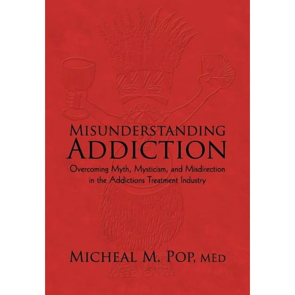 Misunderstanding Addiction : Overcoming Myth, Mysticism, and Misdirection in the Addictions Treatment Industry