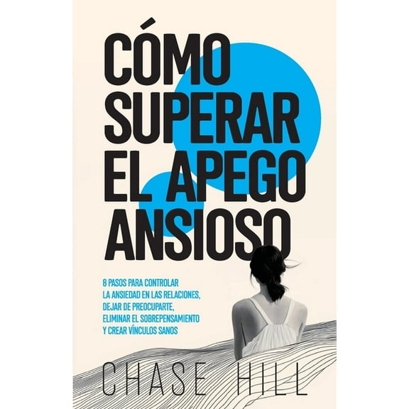 Cómo superar el apego ansioso: 8 pasos para controlar la ansiedad en las relaciones, dejar de preocuparte, eliminar el s, (Paperback)