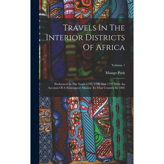 Travels In The Interior Districts Of Africa: Performed In The Years 1795, 1796 And 1797 With An Account Of A Subsequent Mission To That Country In 1805; Volume 1 (Hardcover)