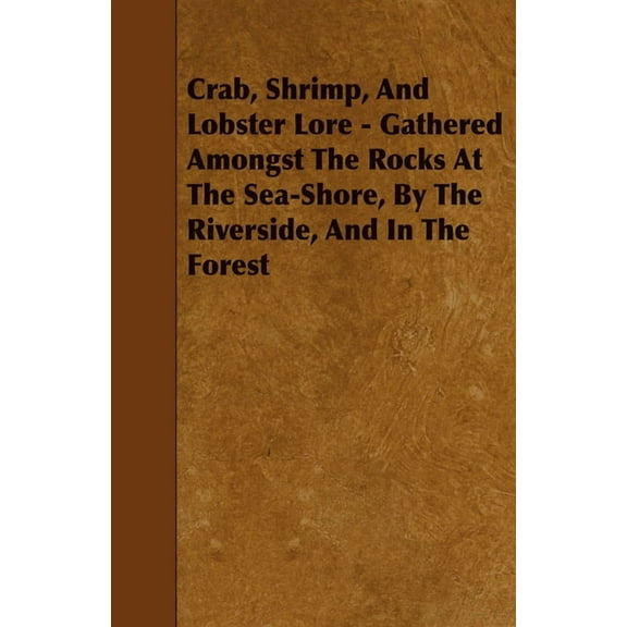 Crab, Shrimp, and Lobster Lore - Gathered Amongst the Rocks at the Sea-Shore, by the Riverside, and in the Forest, (Paperback)