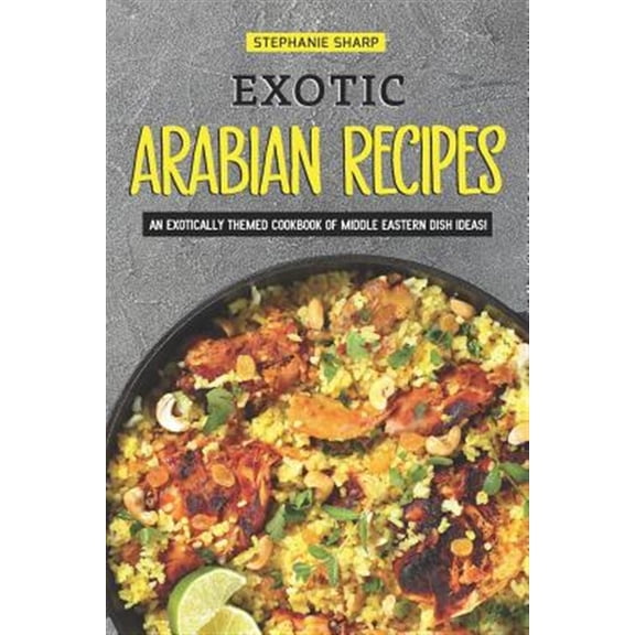 Exotic Arabian Recipes: An Exotically Themed Cookbook of Middle Eastern Dish Ideas!