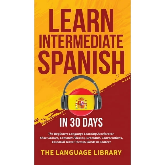 Learn Intermediate Spanish In 30 Days: The Beginners Language Learning Accelerator- Short Stories, Common Phrases, Gramm, (Hardcover)