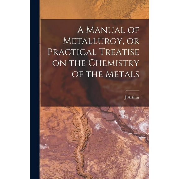 A Manual of Metallurgy, or Practical Treatise on the Chemistry of the Metals (Paperback)