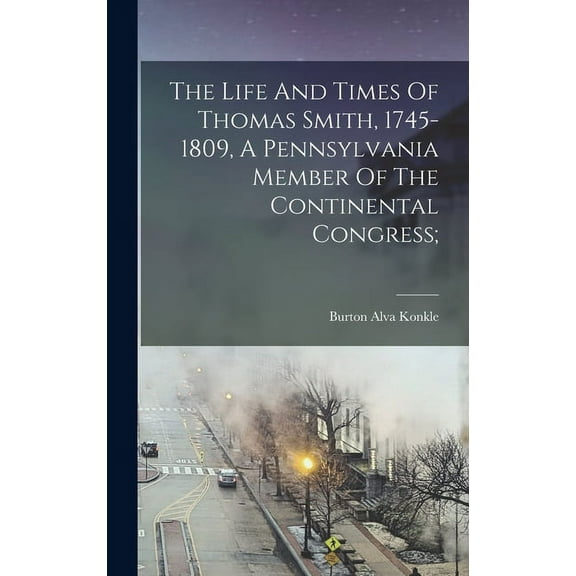 The Life And Times Of Thomas Smith, 1745-1809, A Pennsylvania Member Of The Continental Congress; (Hardcover)