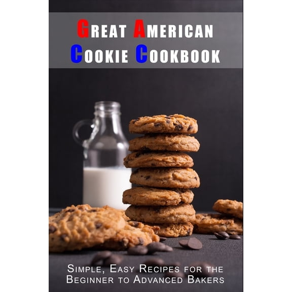 Classic American Cookbooks Great American Cookie Cookbook: Simple, Easy Recipes for the Beginner to Advanced Bakers, (Paperback)