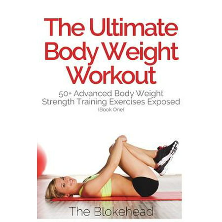 The Ultimate Body Weight Workout : 50+ Advanced Body Weight Strength Training Exercises Exposed (Book (Best Bodyweight Exercises For Strength)