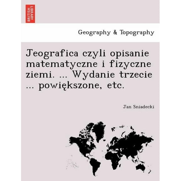 Jeografica czyli opisanie matematyczne i fizyczne ziemi. ... Wydanie trzecie ... powiększone, etc. (Paperback)