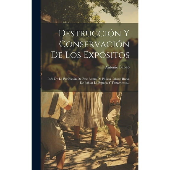Destrucción Y Conservación De Los Expósitos : Idea De La Perfección De Este Ramo De Policia: Modo Breve De Poblar La España Y Testamento... (Hardcover)
