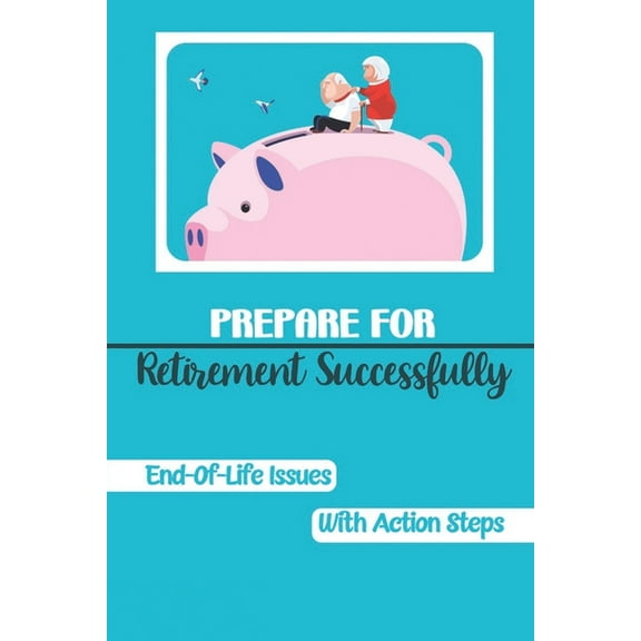 Prepare For Retirement Successfully : End-Of-Life Issues With Action Steps: Retirement Planning (Paperback)