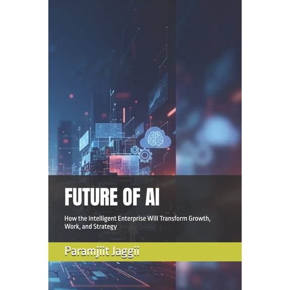 Future of AI Future of AI: How the Intelligent Enterprise Will Transform Growth, Work, and Strategy, Book 1, (Paperback)