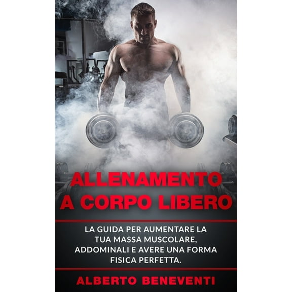 Allenamento a Corpo Libero: La guida per aumentare la tua massa muscolare, addominali e avere una forma fisica perfetta. (Paperback)