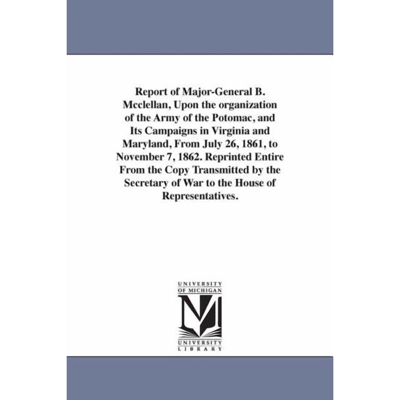 Report of Major-General B. Mcclellan, Upon the organization of the Army of the Potomac, and Its Campaigns in Virginia an, (Paperback)