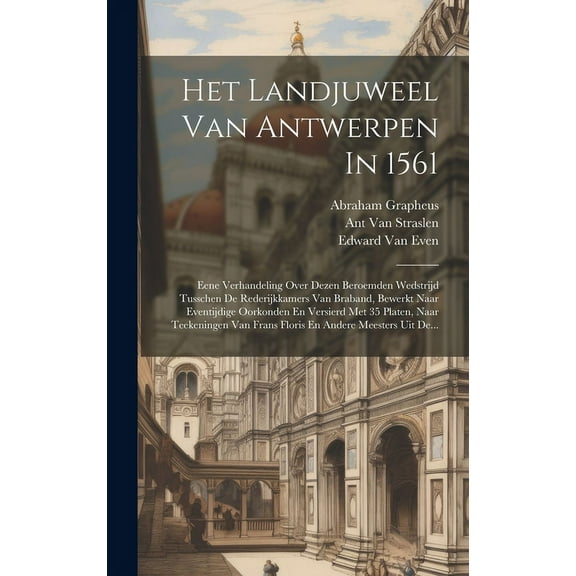Het Landjuweel Van Antwerpen In 1561: Eene Verhandeling Over Dezen Beroemden Wedstrijd Tusschen De Rederijkkamers Van Braband, Bewerkt Naar Eventijdige Oorkonden En Versierd Met 35 Platen, Naar Teeken