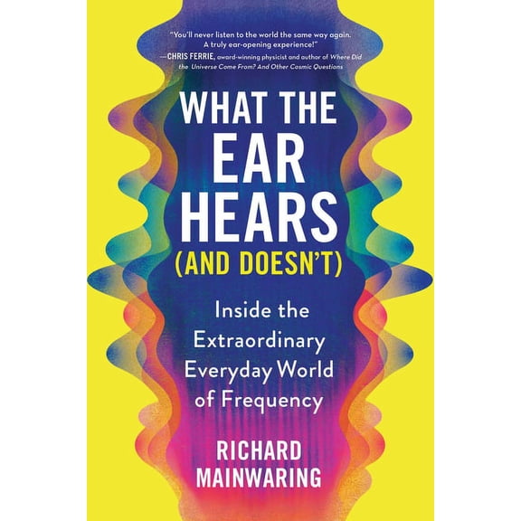 What the Ear Hears (and Doesn't): Inside the Extraordinary Everyday World of Frequency, (Paperback)