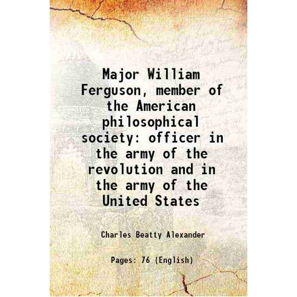 Major William Ferguson, member of the American philosophical society officer in the army of the revolution and in the army of the United States 1908 [Hardcover]