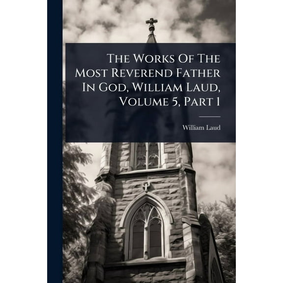 The Works Of The Most Reverend Father In God, William Laud, Volume 5, Part 1, (Paperback)