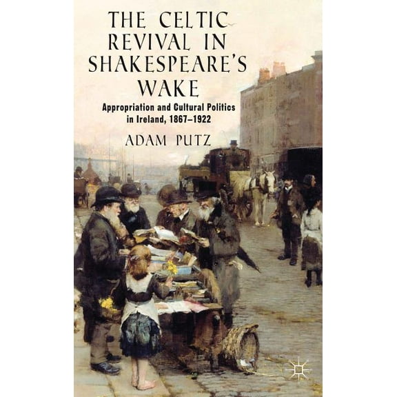 The Celtic Revival in Shakespeare's Wake: Appropriation and Cultural Politics in Ireland, 1867-1922
