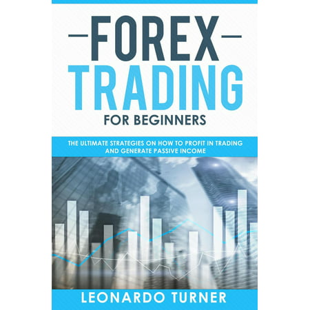 Forex Trading For Beginners The Ultimate Strategies On How To Profit In Trading And Generate Passive Income -