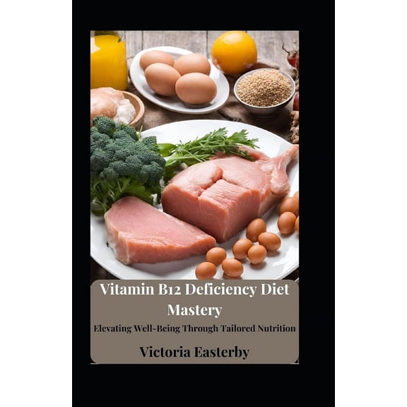 Vitamin B12 Deficiency Diet Mastery: Elevating Well-Being Through Tailored Nutrition (Paperback)