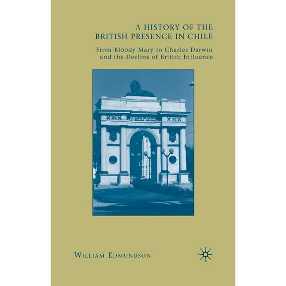 A History of the British Presence in Chile: From Bloody Mary to Charles Darwin and the Decline of British Influence, (Paperback)