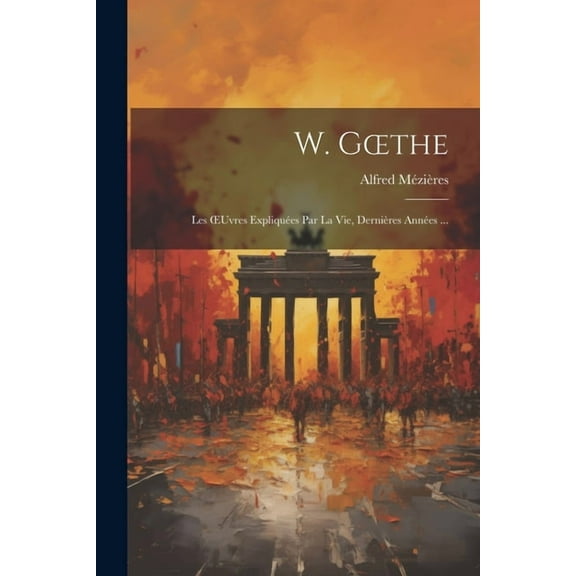 W. Goethe : Les OEuvres Expliquées Par La Vie, Dernières Années ... (Paperback)