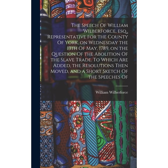 The Speech Of William Wilberforce, esq., Representative for the County Of York, on Wednesday the 13th Of May, 1789, on t, (Hardcover)