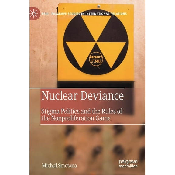 Palgrave Studies in International Relati Nuclear Deviance: Stigma Politics and the Rules of the Nonproliferation Game, (Hardcover)