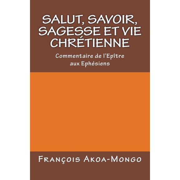 Salut, Savoir, Sagesse et Vie Chretienne: Commentaire de lepitre aux Ephesiens French Edition Paperback 1543175201 9781543175202 Rev. Franois Kara Akoa-Mongo Ph.D.