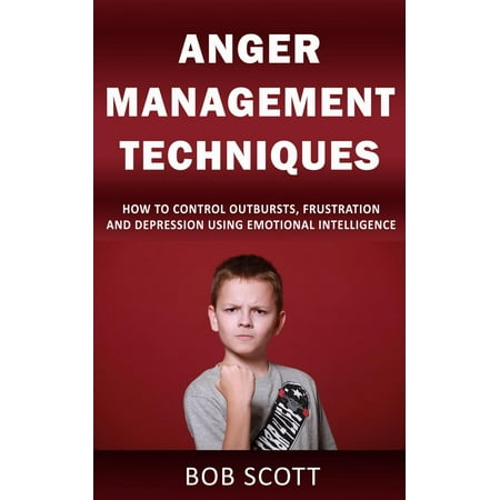 Anger Management Techniques: How to Control Outbursts, Frustration, and Depression Using Emotional Intelligence -