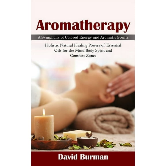 Aromatherapy: A Symphony of Colored Energy and Aromatic Scents (Holistic Natural Healing Powers of Essential Oils for th, (Paperback)