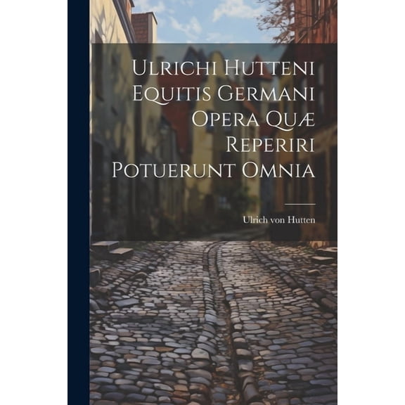 Ulrichi Hutteni Equitis Germani Opera Quæ Reperiri Potuerunt Omnia (Paperback)
