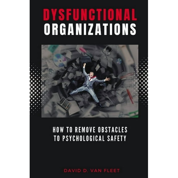 Dysfunctional Organizations: How to Remove Obstacles to Psychological Safety, (Paperback)