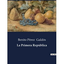 La Primera RepÃºblica: Un anÃ¡lisis histÃ³rico de la Primera RepÃºblica EspaÃ±ola a travÃ©s de la narrativa de Benito PÃ©rez Ga, (Paperback)