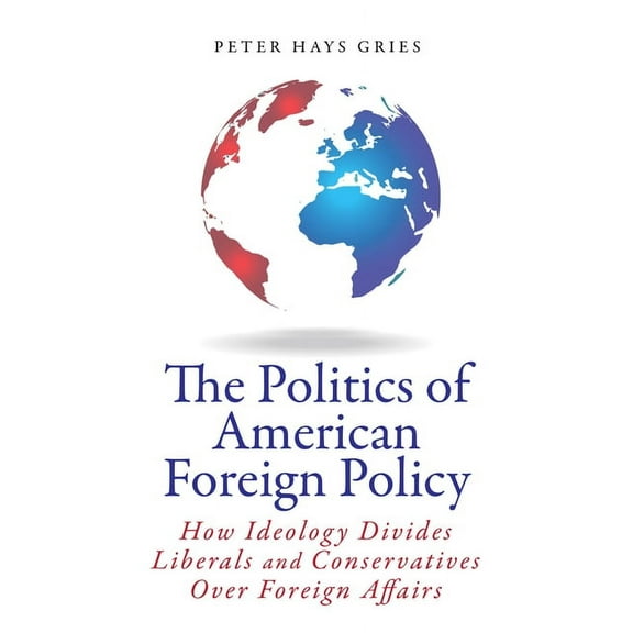 The Politics of American Foreign Policy : How Ideology Divides Liberals and Conservatives over Foreign Affairs (Hardcover)