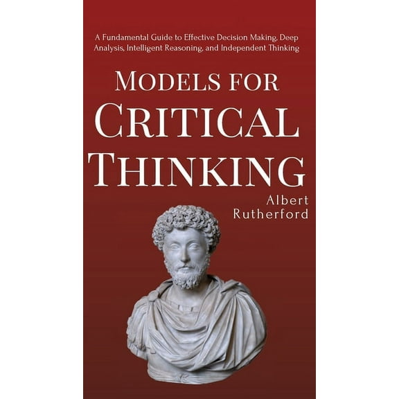 Models for Critical Thinking: A Fundamental Guide to Effective Decision Making, Deep Analysis, Intelligent Reasoning, an, (Hardcover)