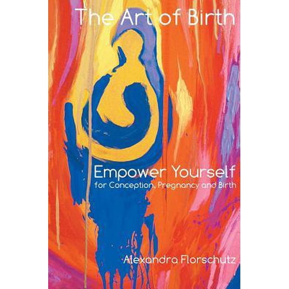 The Art of Birth: Empower Yourself for Conception, Pregnancy and Birth Hardcover