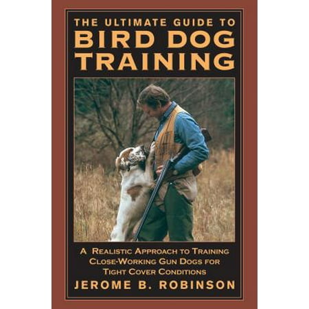 The Ultimate Guide to Bird Dog Training : A Realistic Approach to Training Close-Working Gun Dogs for Tight Cover Conditions