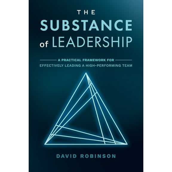 The Substance of Leadership: A Practical Framework for Effectively Leading a High-Performing Team, (Paperback)