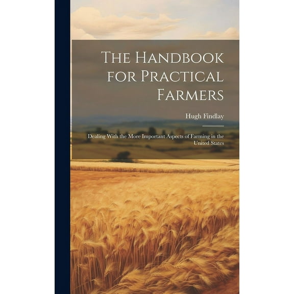 The Handbook for Practical Farmers : Dealing With the More Important Aspects of Farming in the United States (Hardcover)