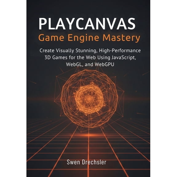 PlayCanvas Game Engine Mastery: Create Visually Stunning, High-Performance 3D Games for the Web Using JavaScript, WebGL,, (Paperback)