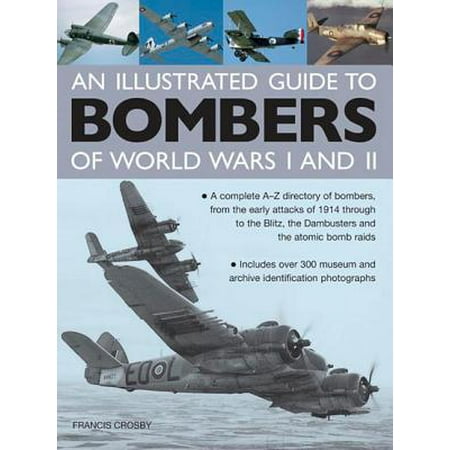 An Illustrated Guide to Bombers of World War I and II : A Complete A-Z Directory of Bombers, from the Early Attacks of 1914 Through to the Blitz, the Dambusters and the Atomic Bomb