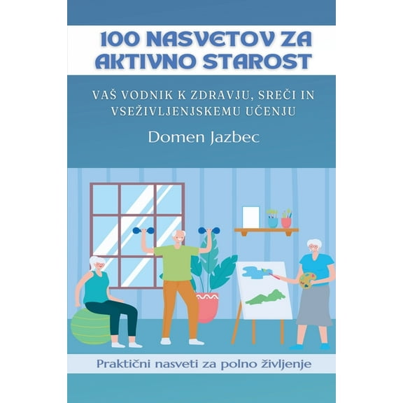 100 Nasvetov za aktivno starost: Vas vodnik k zdravju, sreči in vsezivljenjskemu učenju, (Paperback)